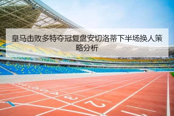 皇马击败多特夺冠复盘安切洛蒂下半场换人策略分析